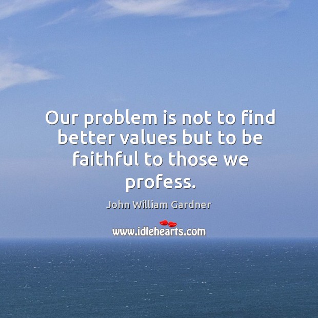 Our problem is not to find better values but to be faithful to those we profess. John William Gardner Picture Quote