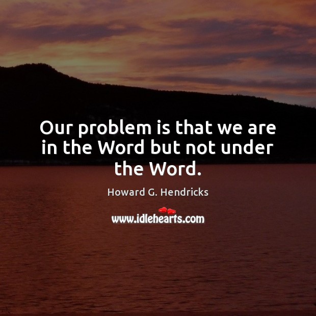 Our problem is that we are in the Word but not under the Word. Howard G. Hendricks Picture Quote