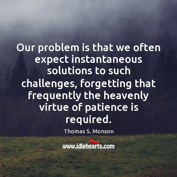 Our problem is that we often expect instantaneous solutions to such challenges, Patience Quotes Image
