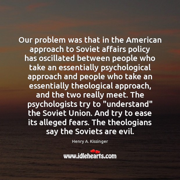 Our problem was that in the American approach to Soviet affairs policy Henry A. Kissinger Picture Quote