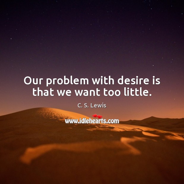 Our problem with desire is that we want too little. Image