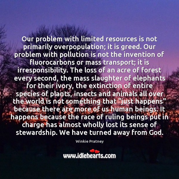 Our problem with limited resources is not primarily overpopulation; it is greed. Winkie Pratney Picture Quote