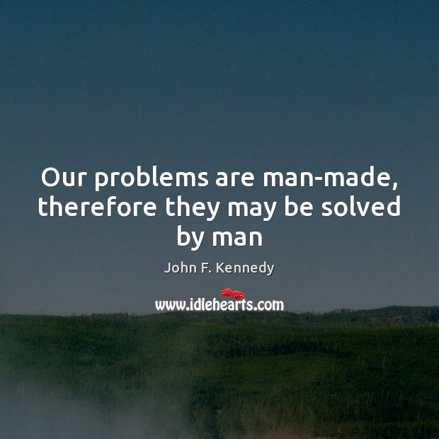 Our problems are man-made, therefore they may be solved by man Image