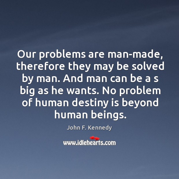 Our problems are man-made, therefore they may be solved by man. Image