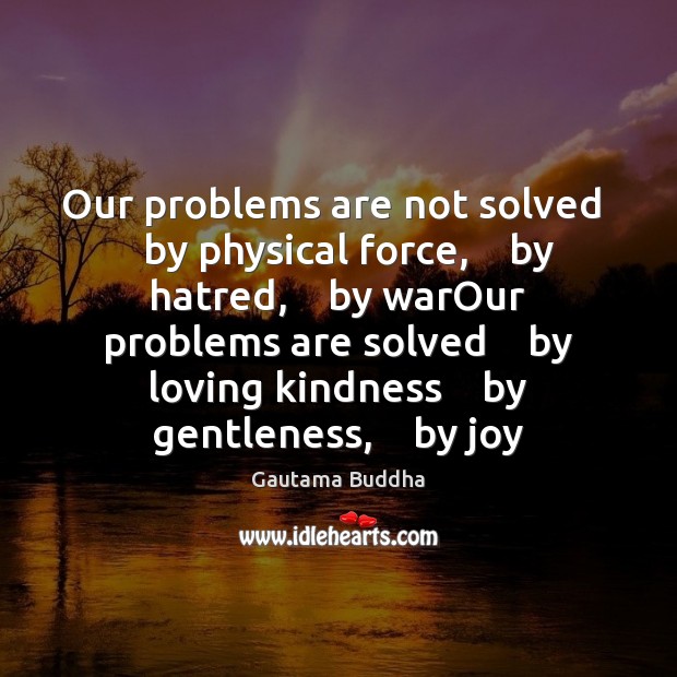 Our problems are not solved    by physical force,    by hatred,    by warOur Gautama Buddha Picture Quote