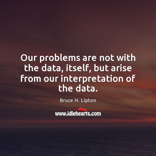 Our problems are not with the data, itself, but arise from our interpretation of the data. Bruce H. Lipton Picture Quote