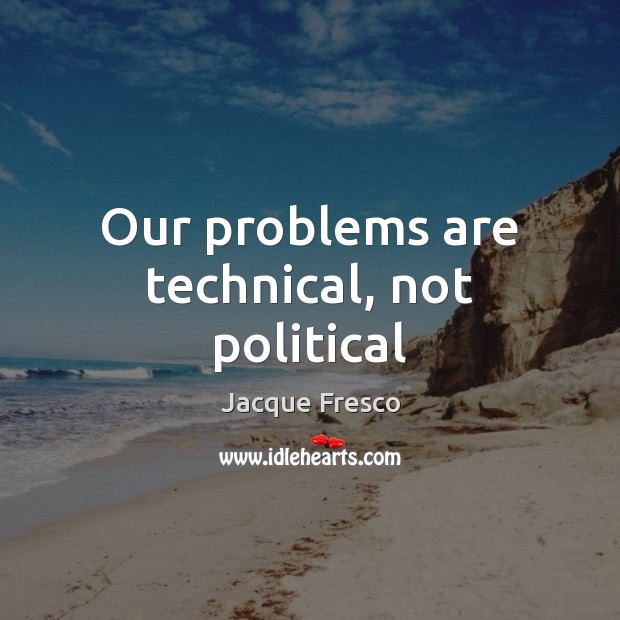 Our problems are technical, not political Jacque Fresco Picture Quote