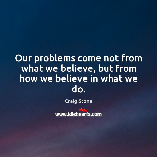 Our problems come not from what we believe, but from how we believe in what we do. Craig Stone Picture Quote