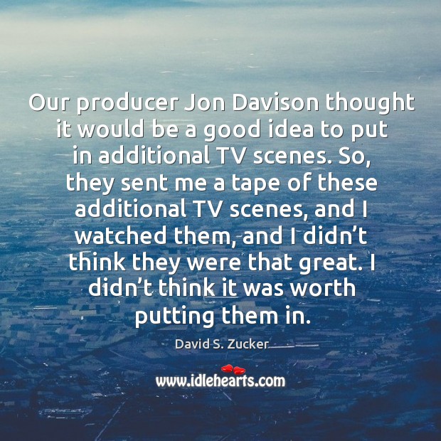 Our producer jon davison thought it would be a good idea to put in additional tv scenes. David S. Zucker Picture Quote