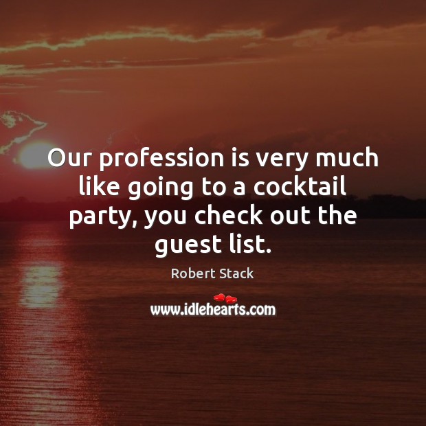 Our profession is very much like going to a cocktail party, you check out the guest list. Robert Stack Picture Quote