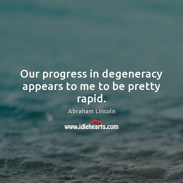 Our progress in degeneracy appears to me to be pretty rapid. Abraham Lincoln Picture Quote