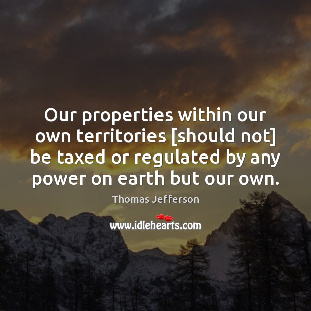 Our properties within our own territories [should not] be taxed or regulated Thomas Jefferson Picture Quote