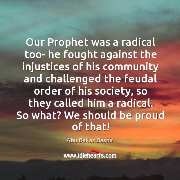 Our prophet was a radical too- he fought against the injustices of his community Abu Bakar Bashir Picture Quote