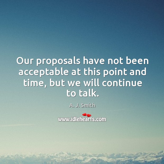 Our proposals have not been acceptable at this point and time, but we will continue to talk. A. J. Smith Picture Quote