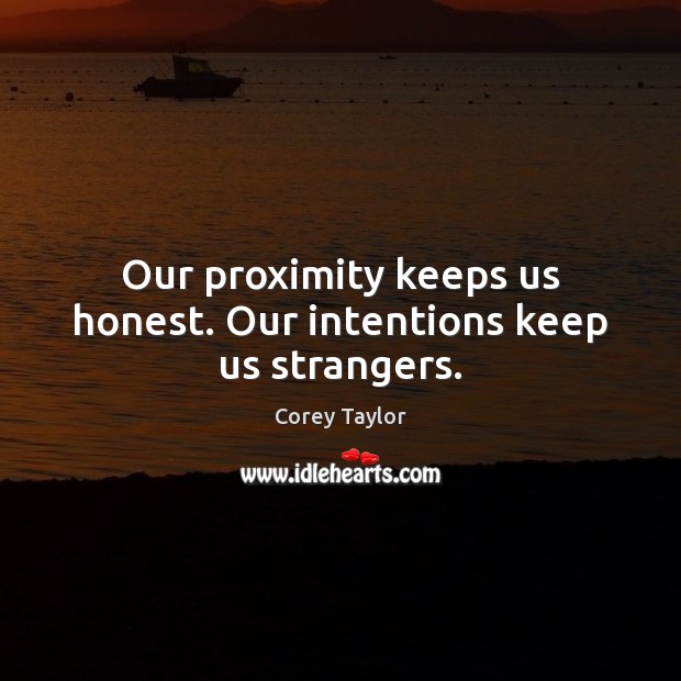 Our proximity keeps us honest. Our intentions keep us strangers. Image