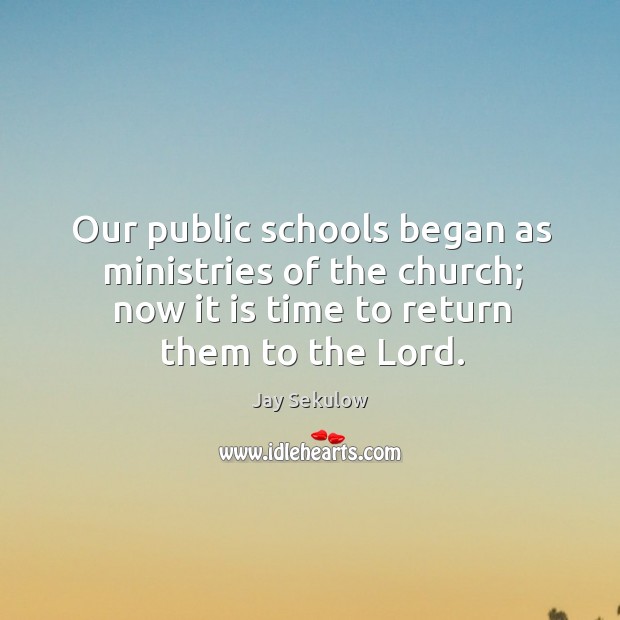 Our public schools began as ministries of the church; now it is time to return them to the lord. Jay Sekulow Picture Quote