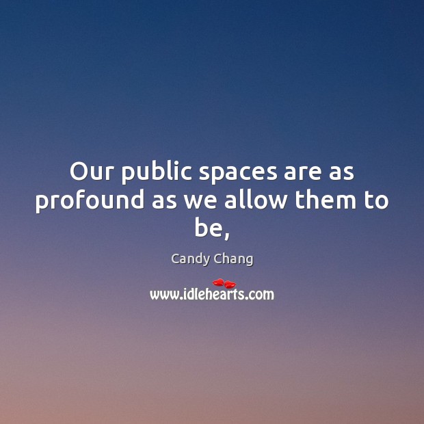 Our public spaces are as profound as we allow them to be, Candy Chang Picture Quote
