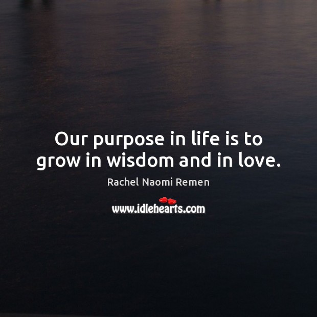 Our purpose in life is to grow in wisdom and in love. Rachel Naomi Remen Picture Quote
