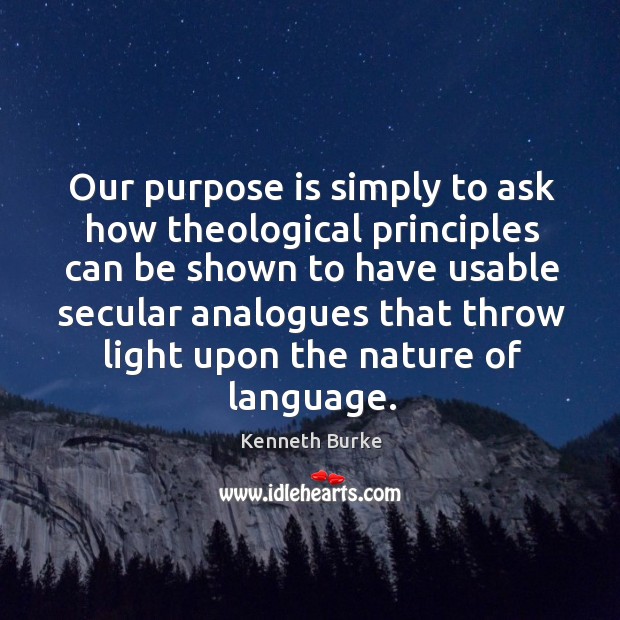 Our purpose is simply to ask how theological principles can be shown to have usable secular analogues that Kenneth Burke Picture Quote