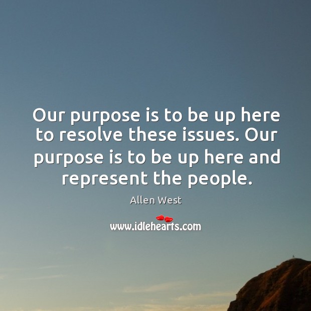 Our purpose is to be up here to resolve these issues. Our purpose is to be up here and represent the people. Allen West Picture Quote