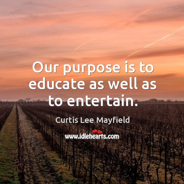 Our purpose is to educate as well as to entertain. Curtis Lee Mayfield Picture Quote