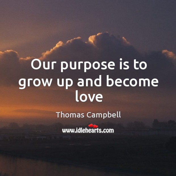 Our purpose is to grow up and become love Thomas Campbell Picture Quote