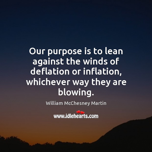 Our purpose is to lean against the winds of deflation or inflation, William McChesney Martin Picture Quote