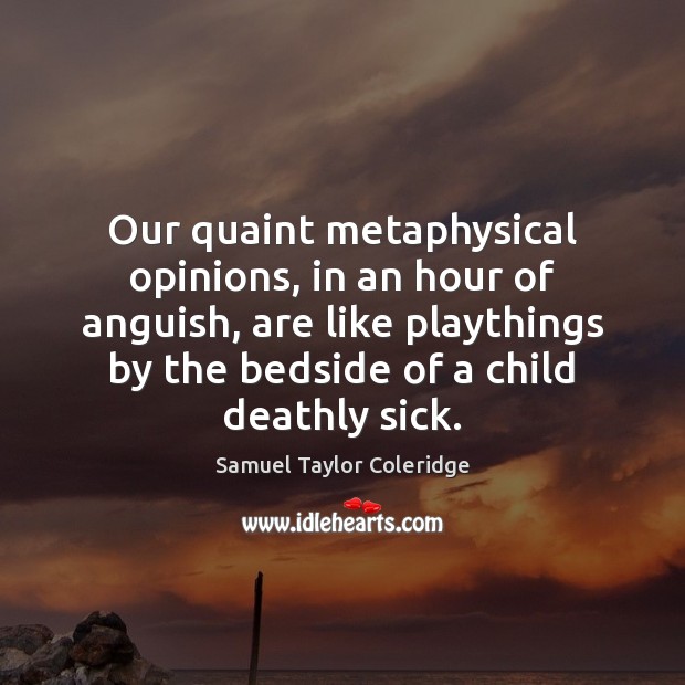 Our quaint metaphysical opinions, in an hour of anguish, are like playthings 