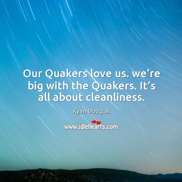 Our quakers love us. We’re big with the quakers. It’s all about cleanliness. Kyan Douglas Picture Quote
