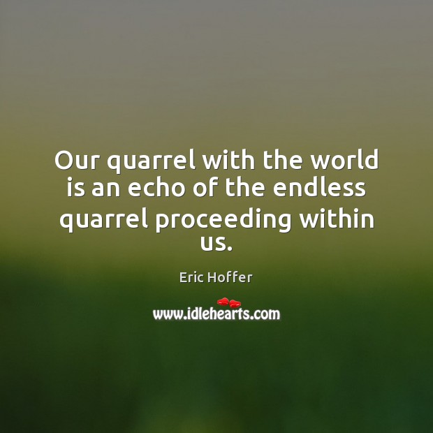 Our quarrel with the world is an echo of the endless quarrel proceeding within us. Eric Hoffer Picture Quote