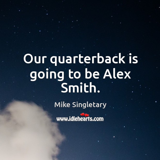 Our quarterback is going to be alex smith. Mike Singletary Picture Quote