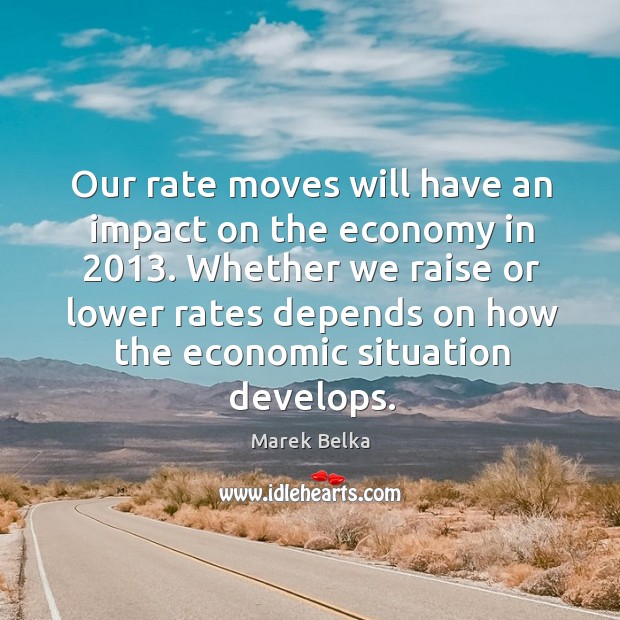 Our rate moves will have an impact on the economy in 2013. Whether we raise or Image