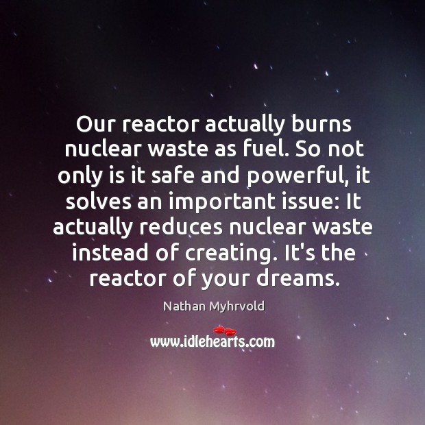Our reactor actually burns nuclear waste as fuel. So not only is Nathan Myhrvold Picture Quote