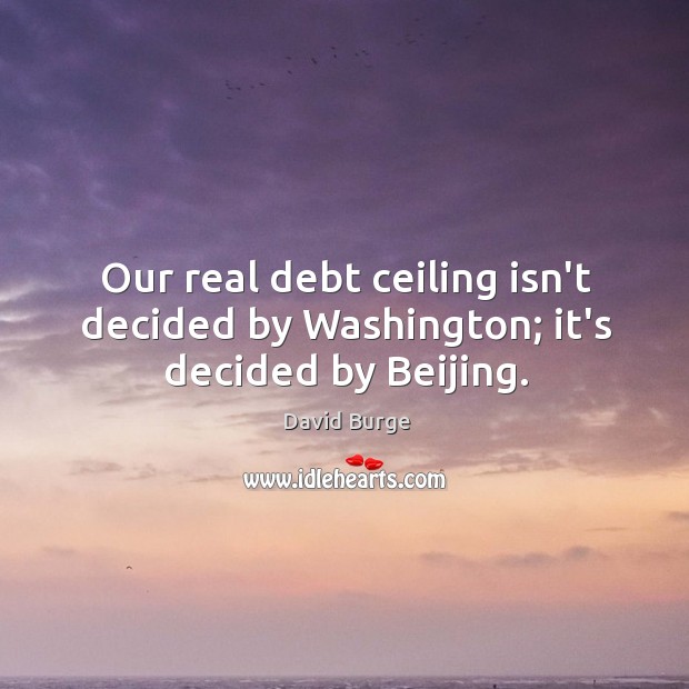 Our real debt ceiling isn’t decided by Washington; it’s decided by Beijing. David Burge Picture Quote