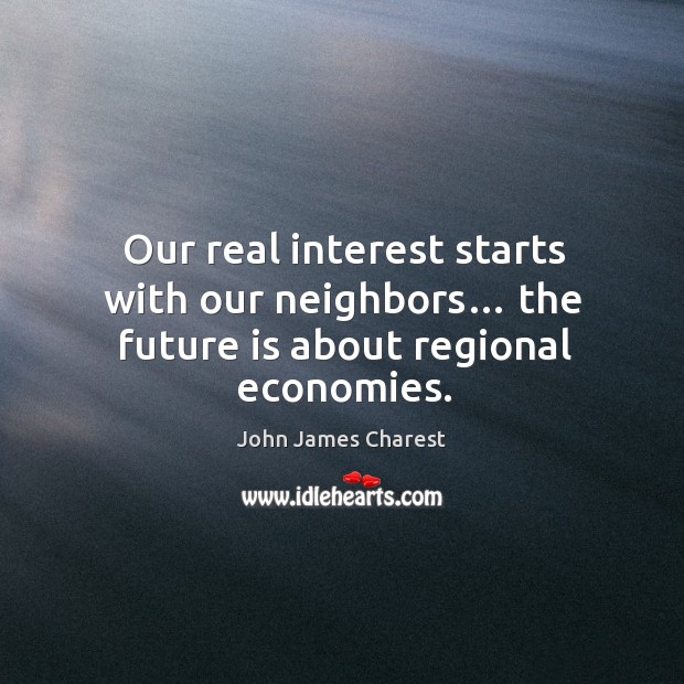 Our real interest starts with our neighbors… the future is about regional economies. John James Charest Picture Quote