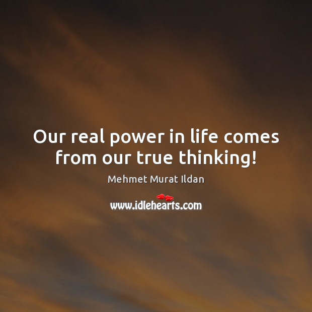 Our real power in life comes from our true thinking! Mehmet Murat Ildan Picture Quote
