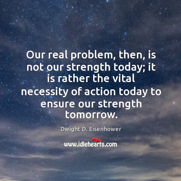 Our real problem, then, is not our strength today; it is rather the vital necessity of. Image