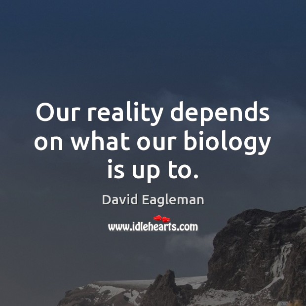 Our reality depends on what our biology is up to. David Eagleman Picture Quote