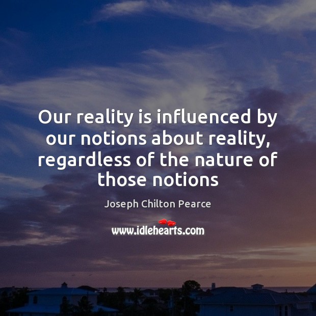 Our reality is influenced by our notions about reality, regardless of the Joseph Chilton Pearce Picture Quote