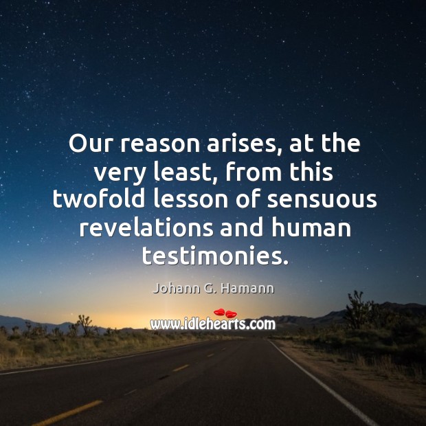 Our reason arises, at the very least, from this twofold lesson of sensuous revelations and human testimonies. Johann G. Hamann Picture Quote