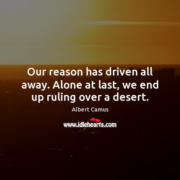 Our reason has driven all away. Alone at last, we end up ruling over a desert. Albert Camus Picture Quote