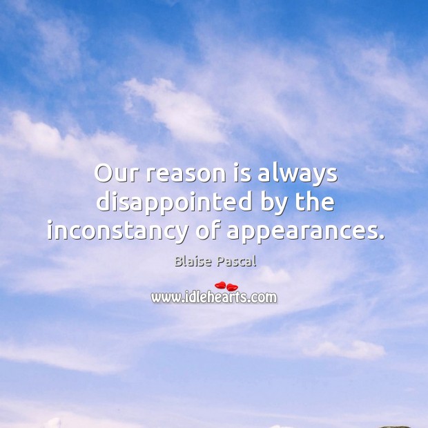 Our reason is always disappointed by the inconstancy of appearances. 