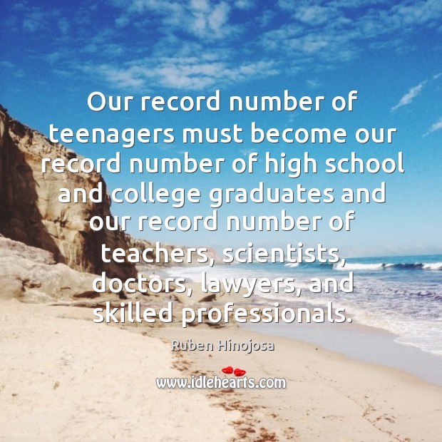 Our record number of teenagers must become our record number of high school and Ruben Hinojosa Picture Quote