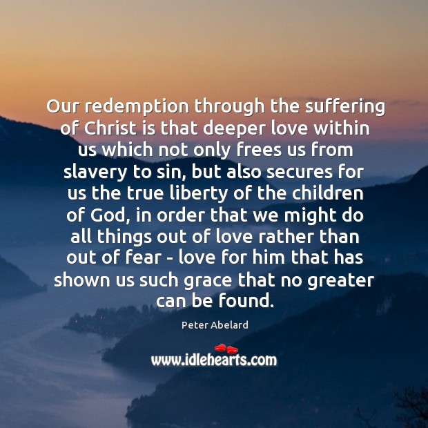 Our redemption through the suffering of Christ is that deeper love within Peter Abelard Picture Quote