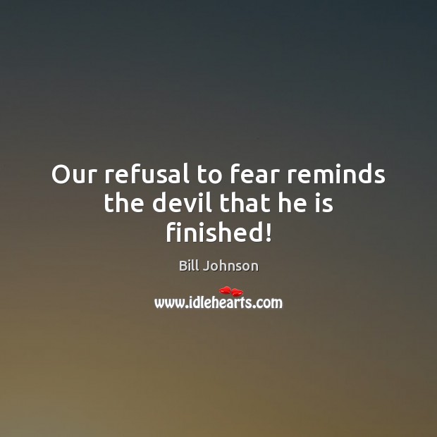 Our refusal to fear reminds the devil that he is finished! Bill Johnson Picture Quote