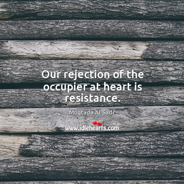 Our rejection of the occupier at heart is resistance. Muqtada Al Sadr Picture Quote