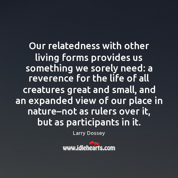 Our relatedness with other living forms provides us something we sorely need: Larry Dossey Picture Quote