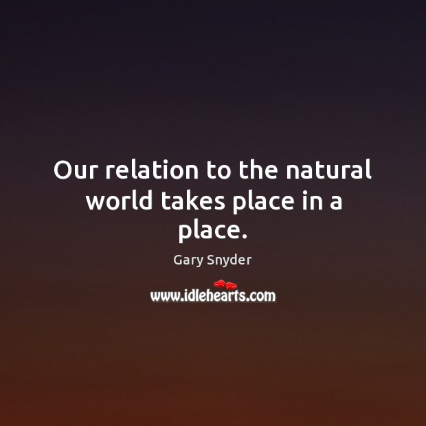 Our relation to the natural world takes place in a place. Gary Snyder Picture Quote