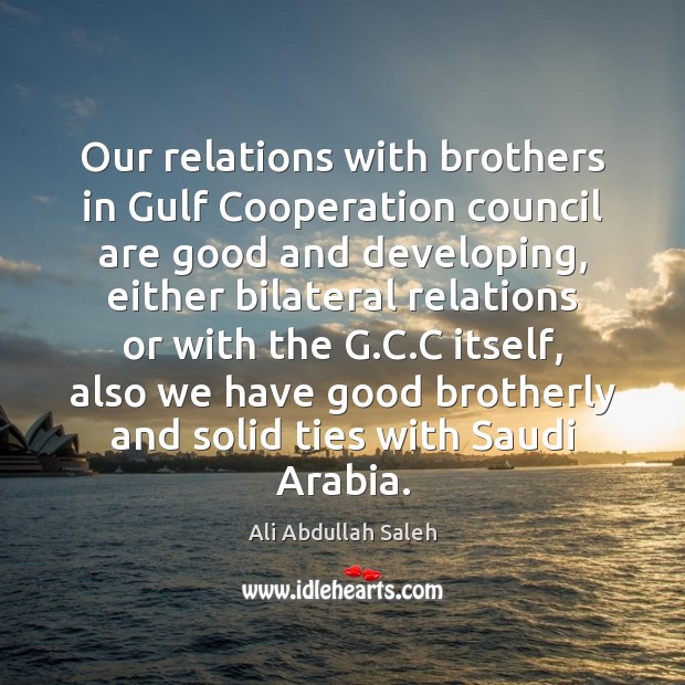 Our relations with brothers in Gulf Cooperation council are good and developing, Ali Abdullah Saleh Picture Quote