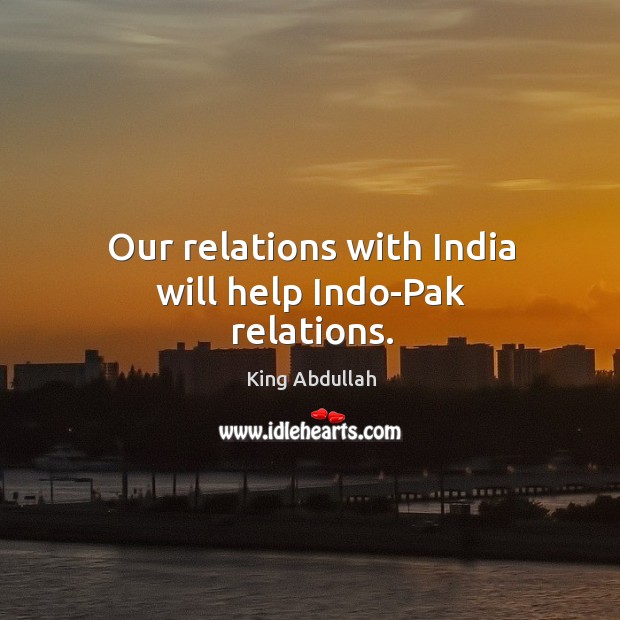 Our relations with india will help indo-pak relations. King Abdullah Picture Quote